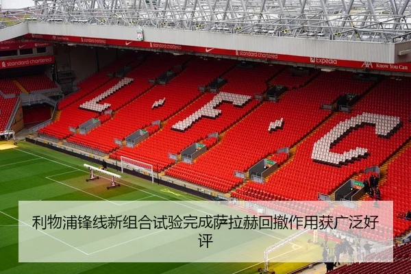 利物浦锋线新组合试验完成萨拉赫回撤作用获广泛好评