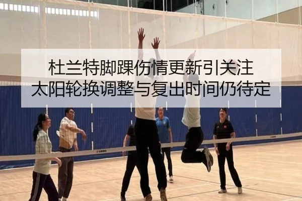 杜兰特脚踝伤情更新引关注 太阳轮换调整与复出时间仍待定